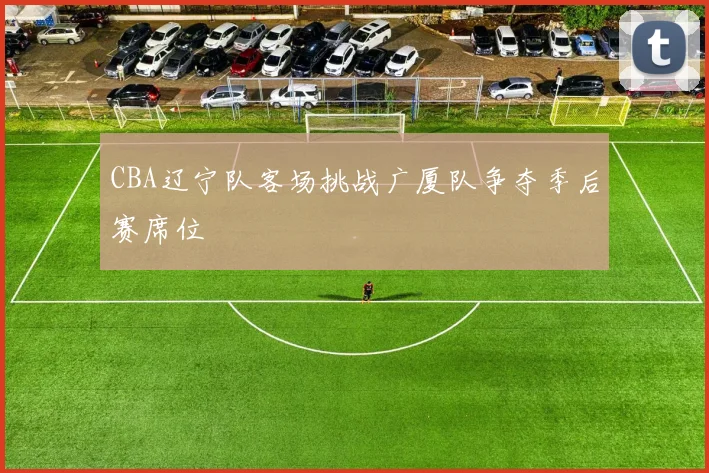CBA辽宁队客场挑战广厦队争夺季后赛席位