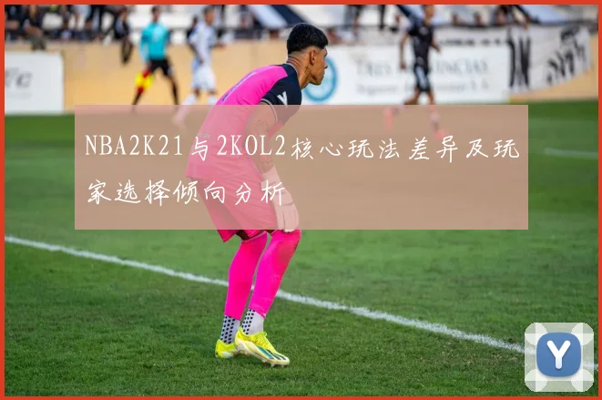 NBA2K21与2KOL2核心玩法差异及玩家选择倾向分析