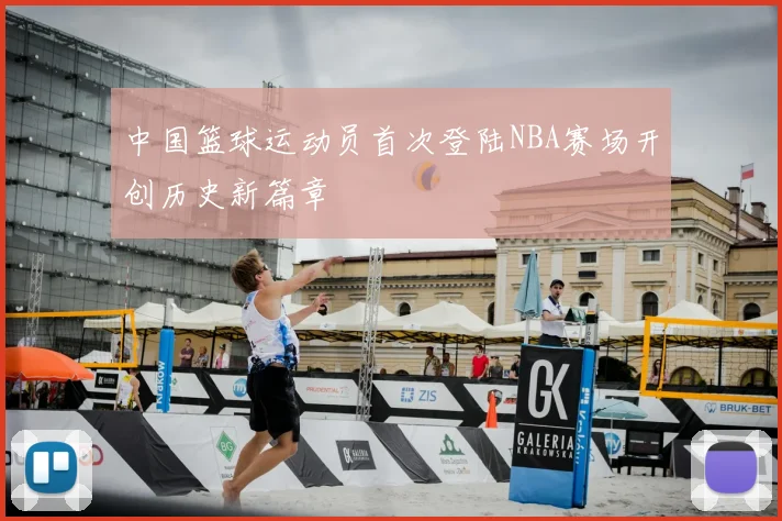 中国篮球运动员首次登陆NBA赛场开创历史新篇章