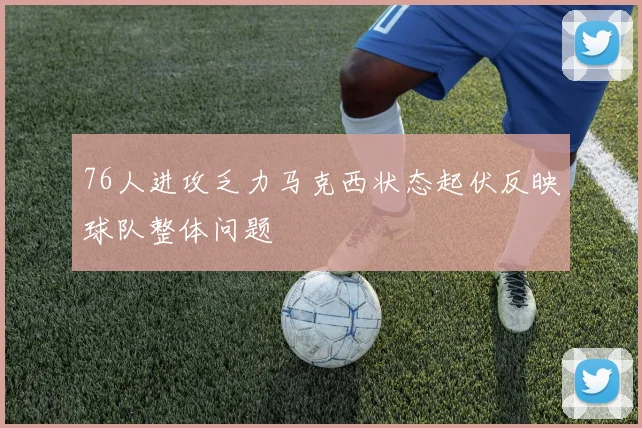76人进攻乏力马克西状态起伏反映球队整体问题