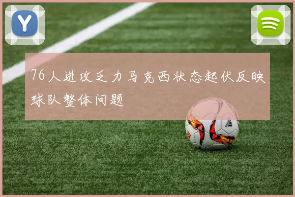 76人进攻乏力马克西状态起伏反映球队整体问题