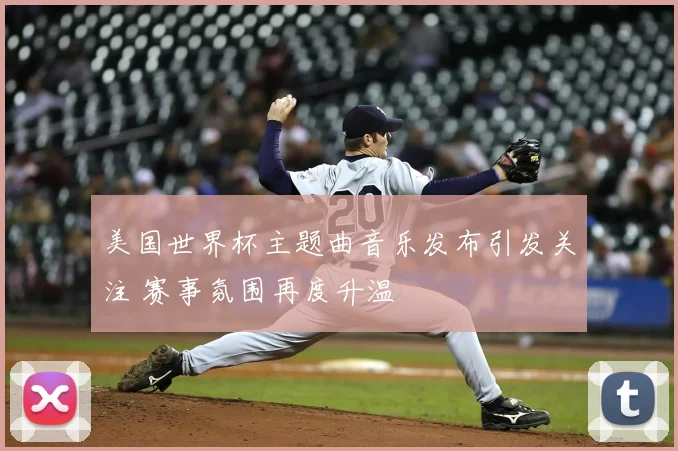 美国世界杯主题曲音乐发布引发关注 赛事氛围再度升温