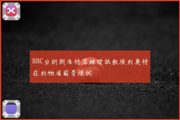 BBC分析斯洛特若继续执教埃利奥特在利物浦前景堪忧