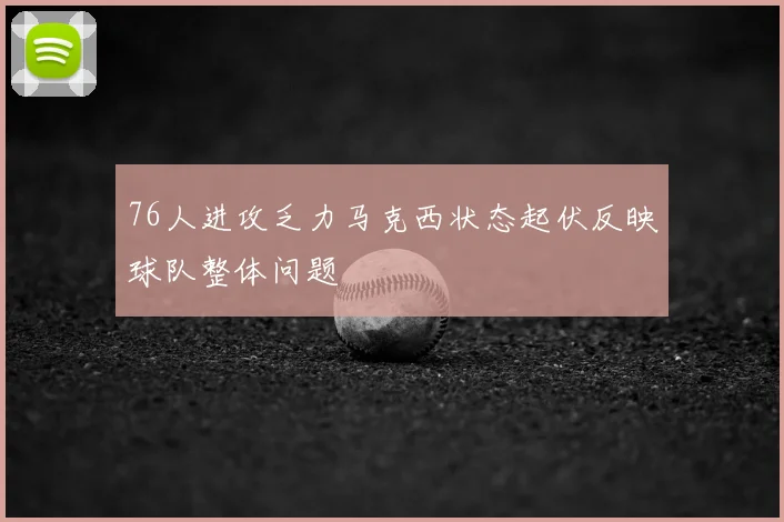 76人进攻乏力马克西状态起伏反映球队整体问题