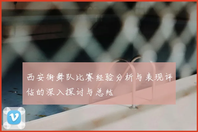 西安街舞队比赛经验分析与表现评估的深入探讨与总结
