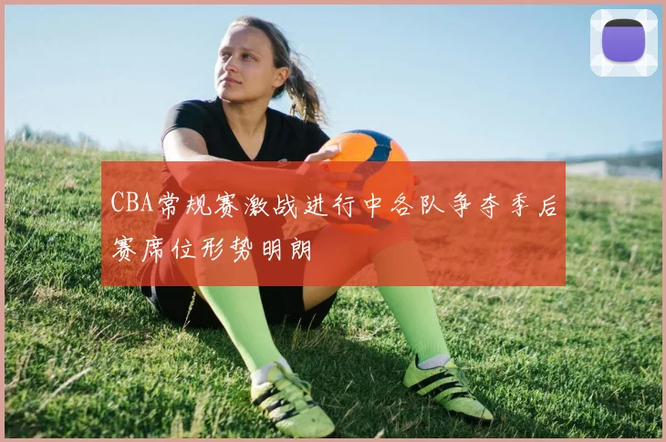CBA常规赛激战进行中各队争夺季后赛席位形势明朗
