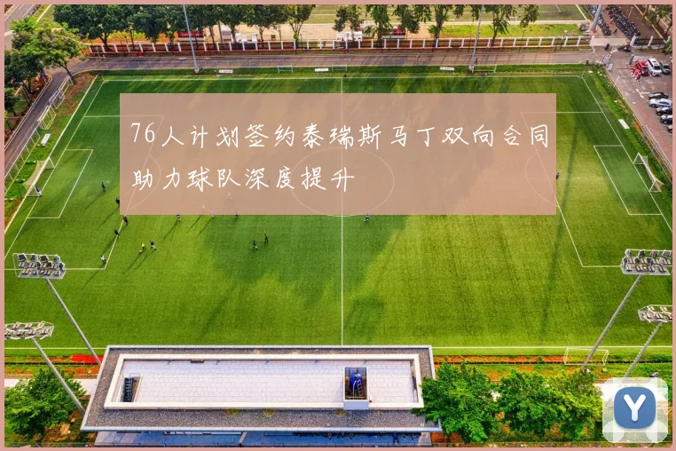 76人计划签约泰瑞斯马丁双向合同助力球队深度提升