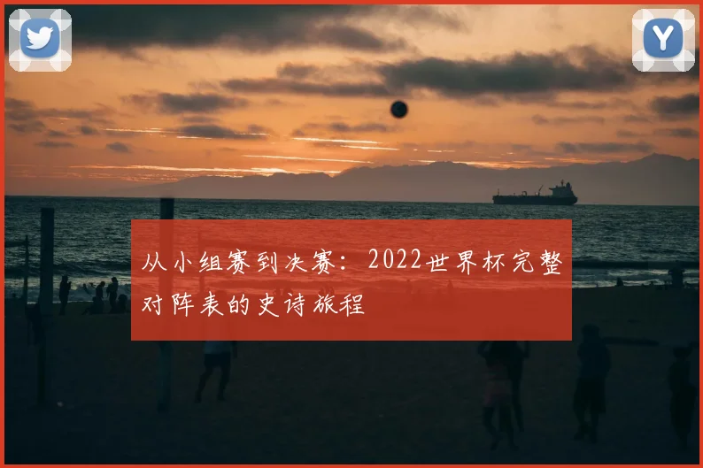 从小组赛到决赛:2022世界杯完整对阵表的史诗旅程