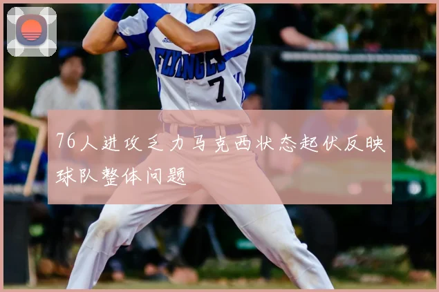76人进攻乏力马克西状态起伏反映球队整体问题