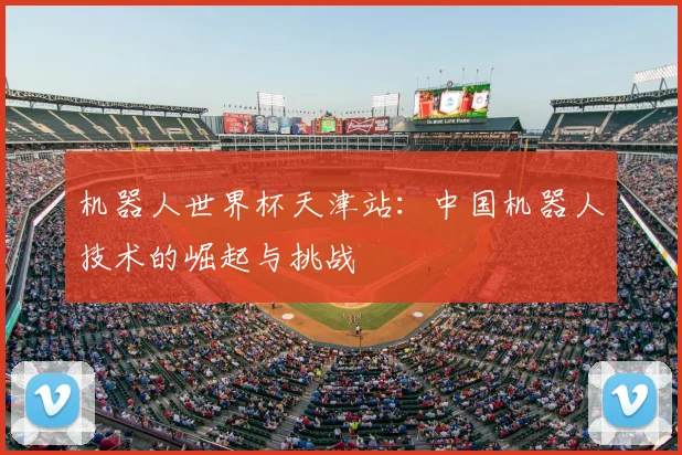 机器人世界杯天津站:中国机器人技术的崛起与挑战