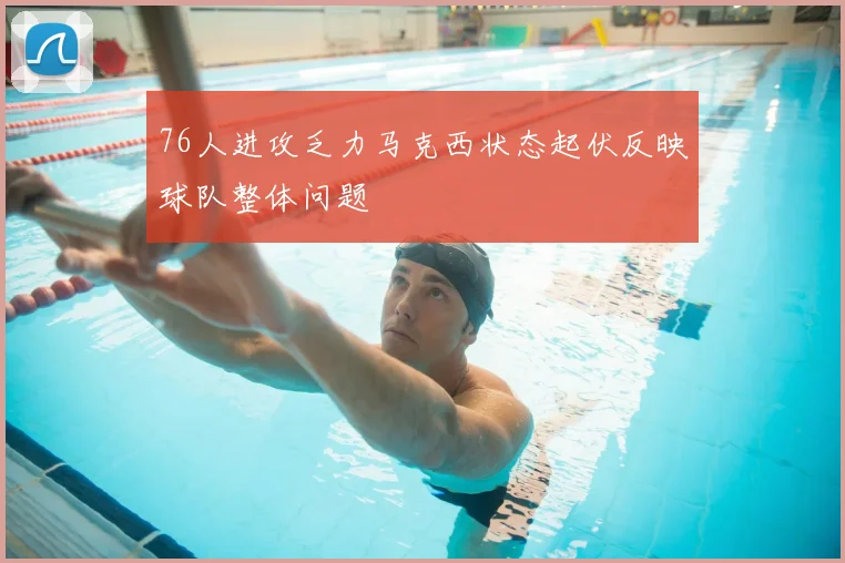 76人进攻乏力马克西状态起伏反映球队整体问题