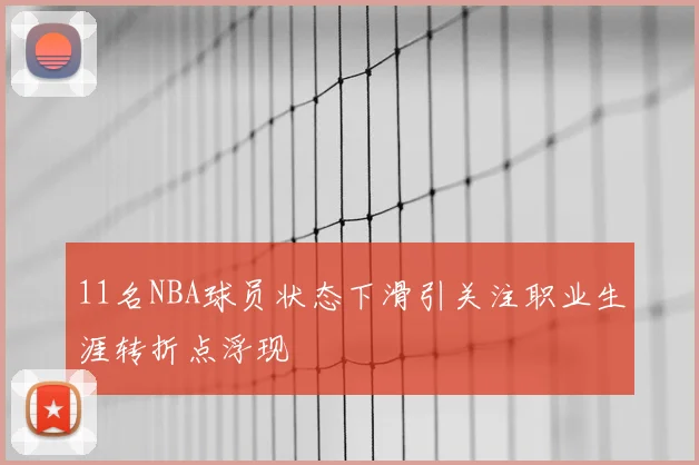11名NBA球员状态下滑引关注职业生涯转折点浮现