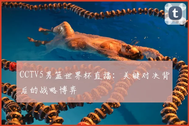 CCTV5男篮世界杯直播:关键对决背后的战略博弈