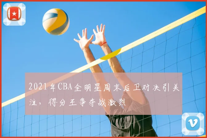 2021年CBA全明星周末后卫对决引关注,得分王争夺战激烈