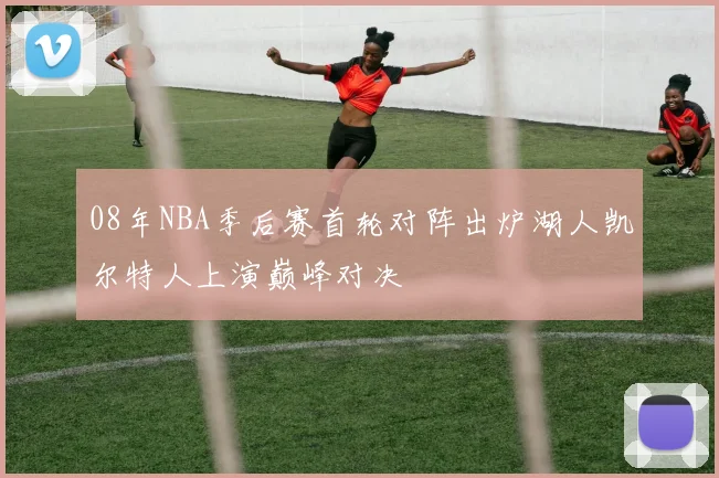08年NBA季后赛首轮对阵出炉湖人凯尔特人上演巅峰对决