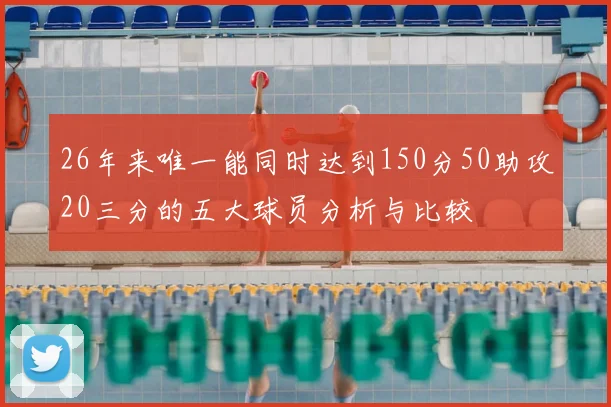 26年来唯一能同时达到150分50助攻20三分的五大球员分析与比较