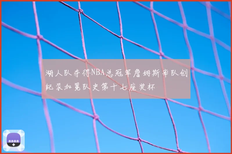 湖人队夺得NBA总冠军詹姆斯率队创纪录加冕队史第十七座奖杯