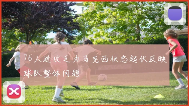 76人进攻乏力马克西状态起伏反映球队整体问题