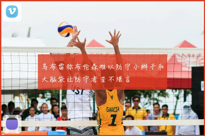乌布雷称布伦森难以防守小辫子和大脑袋让防守者苦不堪言