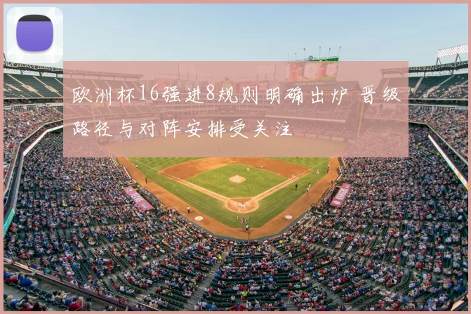 欧洲杯16强进8规则明确出炉 晋级路径与对阵安排受关注