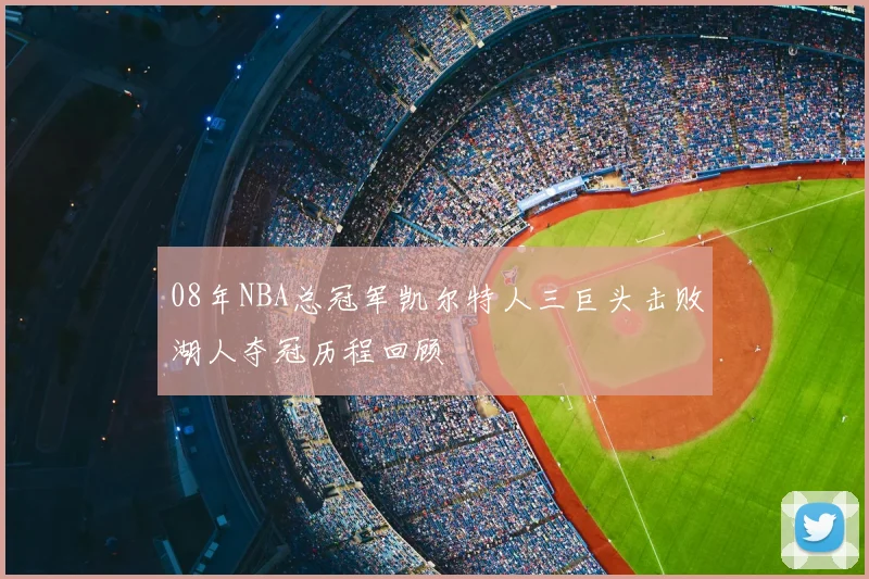 08年NBA总冠军凯尔特人三巨头击败湖人夺冠历程回顾