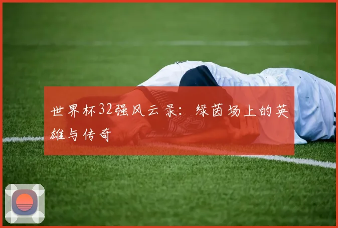 世界杯32强风云录:绿茵场上的英雄与传奇