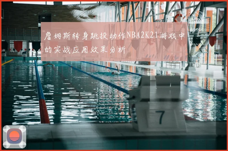 詹姆斯转身跳投动作NBA2K21游戏中的实战应用效果分析