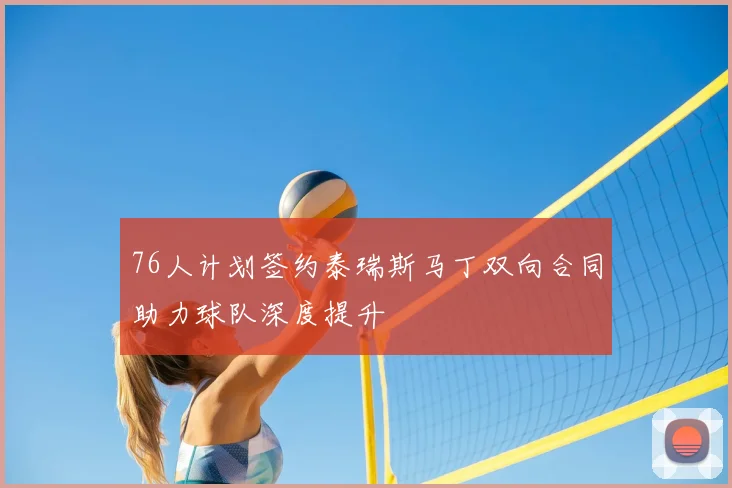76人计划签约泰瑞斯马丁双向合同助力球队深度提升
