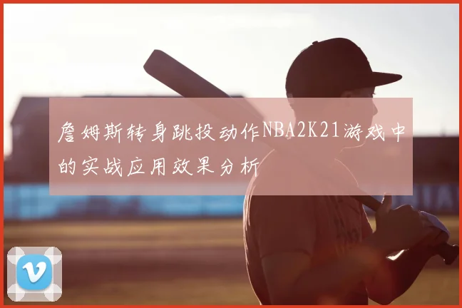 詹姆斯转身跳投动作NBA2K21游戏中的实战应用效果分析
