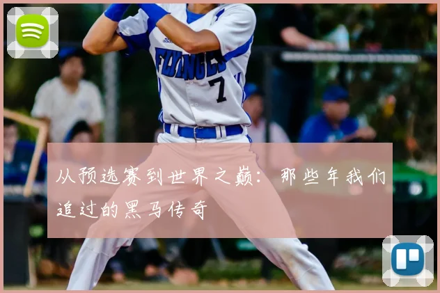 从预选赛到世界之巅:那些年我们追过的黑马传奇