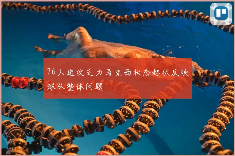76人进攻乏力马克西状态起伏反映球队整体问题
