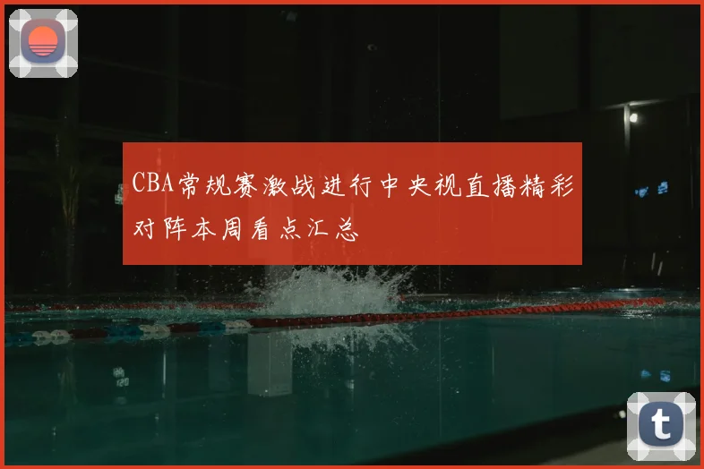 CBA常规赛激战进行中央视直播精彩对阵本周看点汇总
