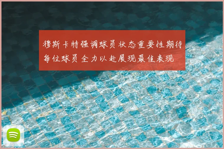 穆斯卡特强调球员状态重要性期待每位球员全力以赴展现最佳表现