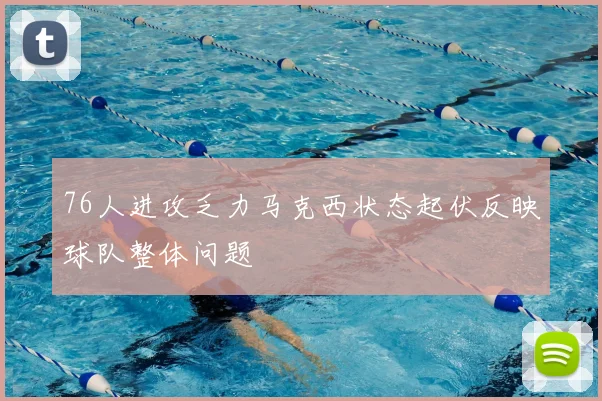 76人进攻乏力马克西状态起伏反映球队整体问题
