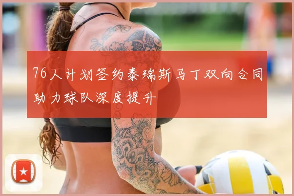 76人计划签约泰瑞斯马丁双向合同助力球队深度提升