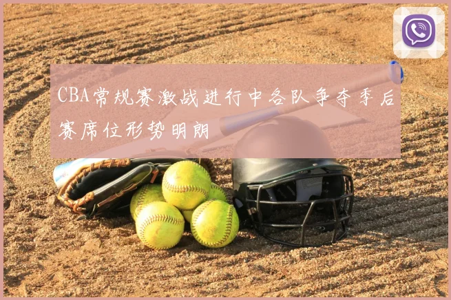 CBA常规赛激战进行中各队争夺季后赛席位形势明朗