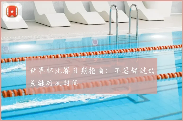 世界杯比赛日期指南:不容错过的关键对决时间