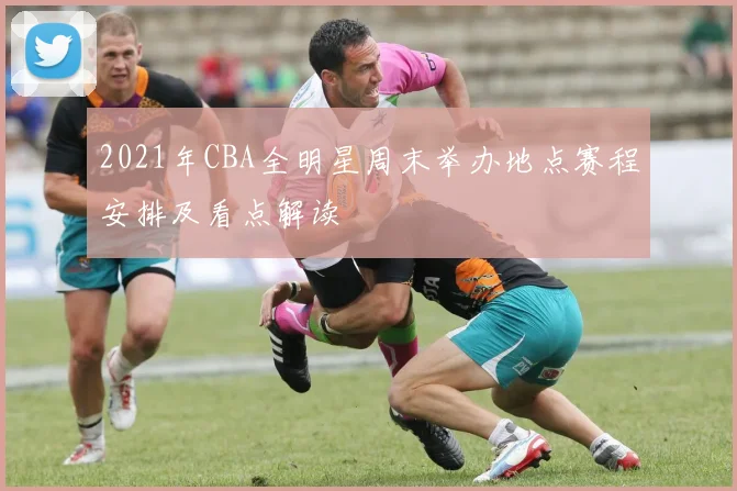 2021年CBA全明星周末举办地点赛程安排及看点解读