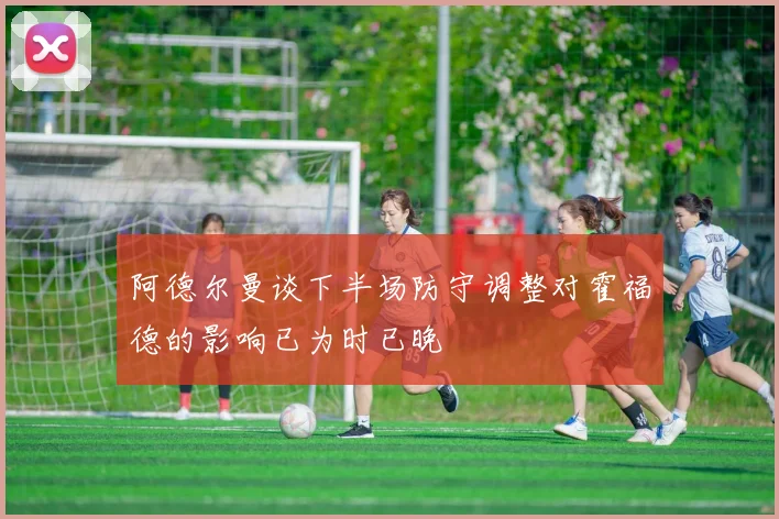 阿德尔曼谈下半场防守调整对霍福德的影响已为时已晚