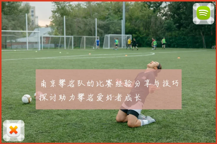 南京攀岩队的比赛经验分享与技巧探讨助力攀岩爱好者成长
