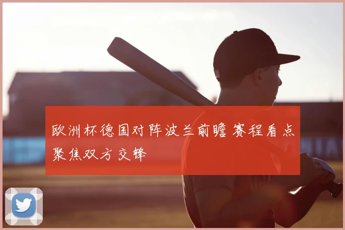 欧洲杯德国对阵波兰前瞻 赛程看点聚焦双方交锋