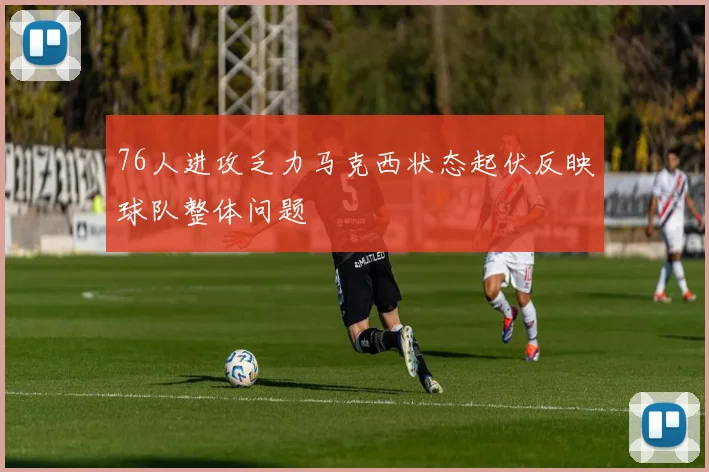 76人进攻乏力马克西状态起伏反映球队整体问题