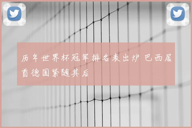历年世界杯冠军排名表出炉 巴西居首德国紧随其后