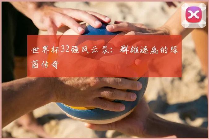世界杯32强风云录：群雄逐鹿的绿茵传奇