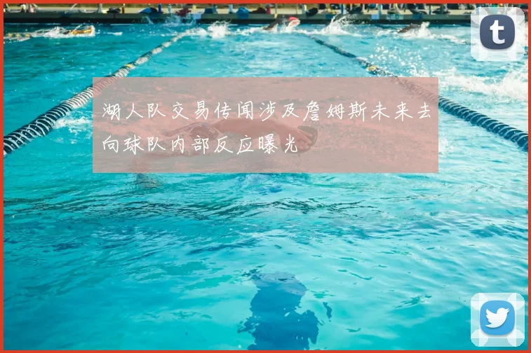 湖人队交易传闻涉及詹姆斯未来去向球队内部反应曝光