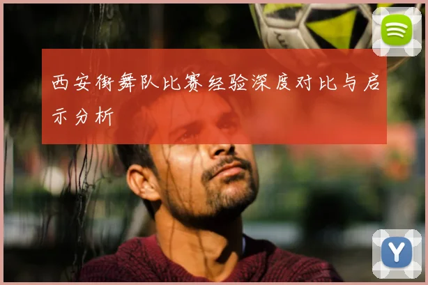 西安街舞队比赛经验深度对比与启示分析