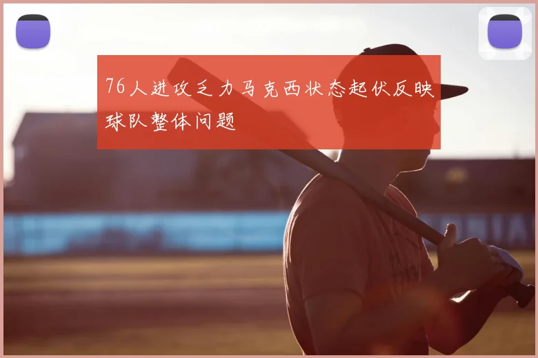 76人进攻乏力马克西状态起伏反映球队整体问题