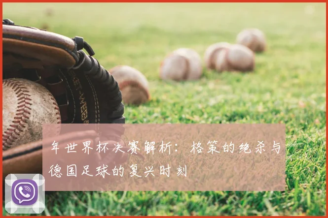 年世界杯决赛解析:格策的绝杀与德国足球的复兴时刻