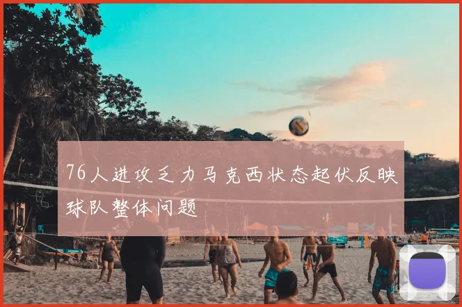 76人进攻乏力马克西状态起伏反映球队整体问题