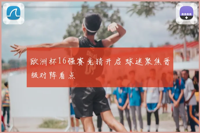欧洲杯16强赛竞猜开启 球迷聚焦晋级对阵看点